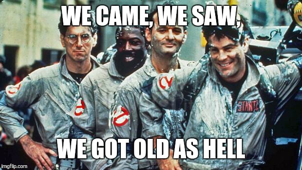 ghostbusters | WE CAME, WE SAW, WE GOT OLD AS HELL | image tagged in ghostbusters | made w/ Imgflip meme maker
