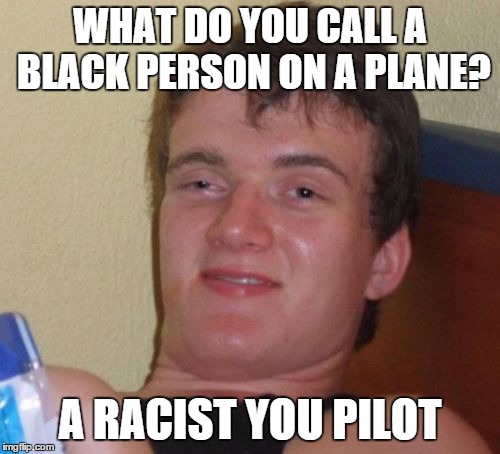 10 Guy | WHAT DO YOU CALL A BLACK PERSON ON A PLANE? A RACIST YOU PILOT | image tagged in memes,10 guy | made w/ Imgflip meme maker