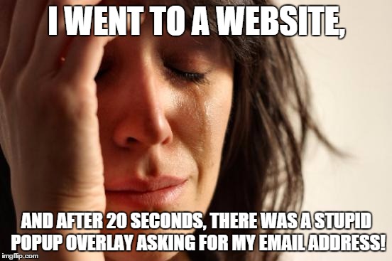 First World Problems Meme | I WENT TO A WEBSITE, AND AFTER 20 SECONDS, THERE WAS A STUPID POPUP OVERLAY ASKING FOR MY EMAIL ADDRESS! | image tagged in memes,first world problems | made w/ Imgflip meme maker