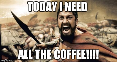 Sparta Leonidas Meme | TODAY I NEED; ALL THE COFFEE!!!! | image tagged in memes,sparta leonidas | made w/ Imgflip meme maker