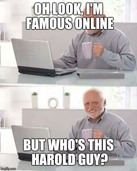 Hide the pain George | OH LOOK, I'M FAMOUS ONLINE; BUT WHO'S THIS HAROLD GUY? | image tagged in memes,hide the pain harold | made w/ Imgflip meme maker