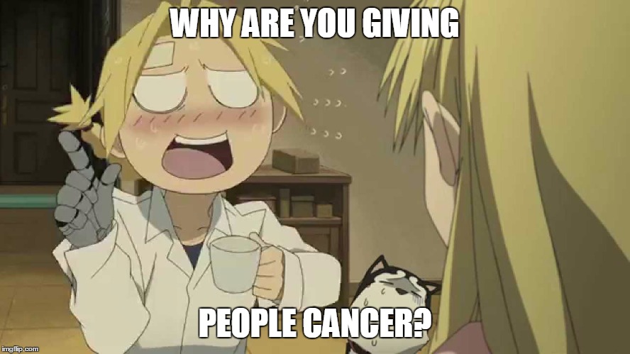 WHY ARE YOU GIVING PEOPLE CANCER? | image tagged in you know what fma | made w/ Imgflip meme maker