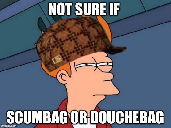 Futurama Fry | NOT SURE IF; SCUMBAG OR DOUCHEBAG | image tagged in memes,futurama fry,scumbag | made w/ Imgflip meme maker