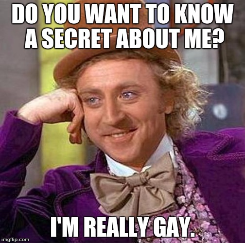 Creepy Condescending Wonka Meme | DO YOU WANT TO KNOW A SECRET ABOUT ME? I'M REALLY GAY. | image tagged in memes,creepy condescending wonka | made w/ Imgflip meme maker