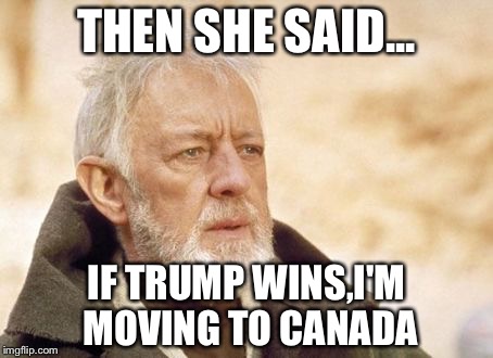 Obi Wan Kenobi Meme | THEN SHE SAID... IF TRUMP WINS,I'M MOVING TO CANADA | image tagged in memes,obi wan kenobi | made w/ Imgflip meme maker