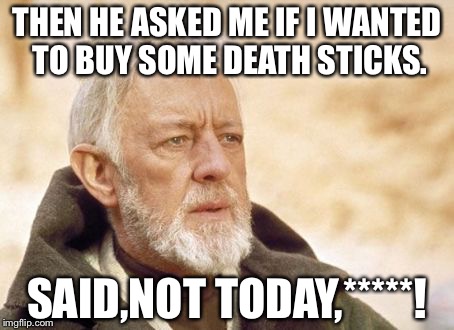 Obi Wan Kenobi Meme | THEN HE ASKED ME IF I WANTED TO BUY SOME DEATH STICKS. SAID,NOT TODAY,*****! | image tagged in memes,obi wan kenobi | made w/ Imgflip meme maker
