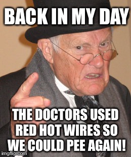 Back In My Day Meme | BACK IN MY DAY THE DOCTORS USED RED HOT WIRES SO WE COULD PEE AGAIN! | image tagged in memes,back in my day | made w/ Imgflip meme maker