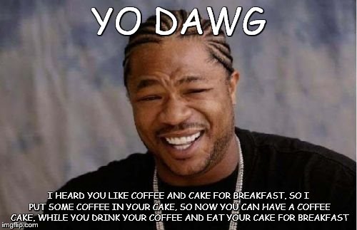 Yo Dawg Heard You Meme | YO DAWG; I HEARD YOU LIKE COFFEE AND CAKE FOR BREAKFAST, SO I PUT SOME COFFEE IN YOUR CAKE, SO NOW YOU CAN HAVE A COFFEE CAKE, WHILE YOU DRINK YOUR COFFEE AND EAT YOUR CAKE FOR BREAKFAST | image tagged in memes,yo dawg heard you | made w/ Imgflip meme maker