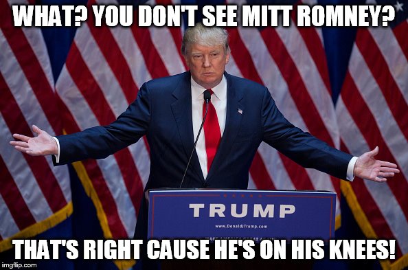 Donald Trump | WHAT? YOU DON'T SEE MITT ROMNEY? THAT'S RIGHT CAUSE HE'S ON HIS KNEES! | image tagged in donald trump,politics,memes,funny memes,democrats,republicans | made w/ Imgflip meme maker