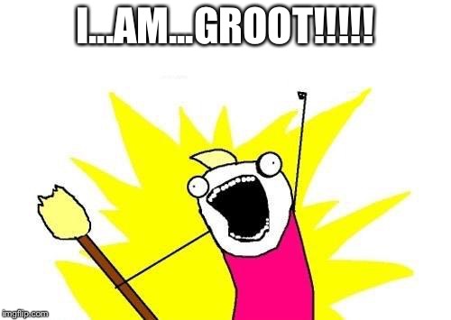 X All The Y | I...AM...GROOT!!!!! | image tagged in memes,x all the y | made w/ Imgflip meme maker