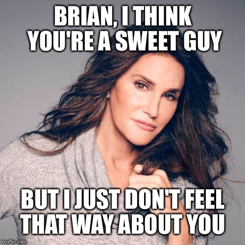 Bruce | BRIAN, I THINK YOU'RE A SWEET GUY BUT I JUST DON'T FEEL THAT WAY ABOUT YOU | image tagged in bruce | made w/ Imgflip meme maker