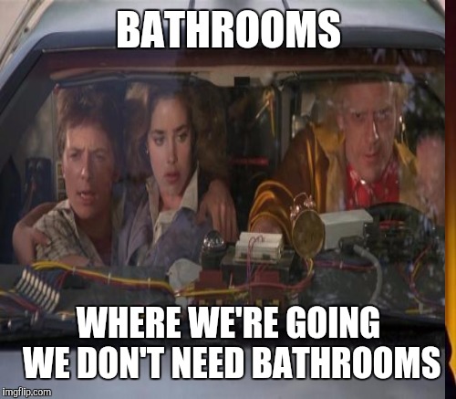 BATHROOMS WHERE WE'RE GOING WE DON'T NEED BATHROOMS | made w/ Imgflip meme maker