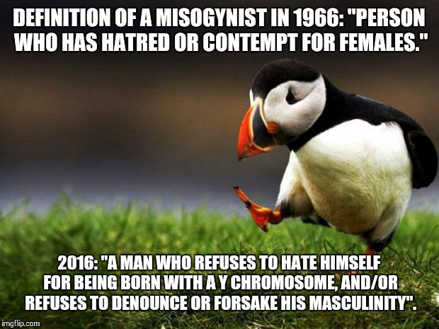 Unpopular Opinion Puffin | DEFINITION OF A MISOGYNIST IN 1966: "PERSON WHO HAS HATRED OR CONTEMPT FOR FEMALES."; 2016: "A MAN WHO REFUSES TO HATE HIMSELF FOR BEING BORN WITH A Y CHROMOSOME, AND/OR REFUSES TO DENOUNCE OR FORSAKE HIS MASCULINITY". | image tagged in memes,unpopular opinion puffin | made w/ Imgflip meme maker