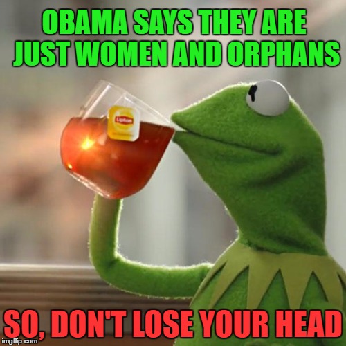 But That's None Of My Business | OBAMA SAYS THEY ARE JUST WOMEN AND ORPHANS; SO, DON'T LOSE YOUR HEAD | image tagged in memes,but thats none of my business,kermit the frog | made w/ Imgflip meme maker