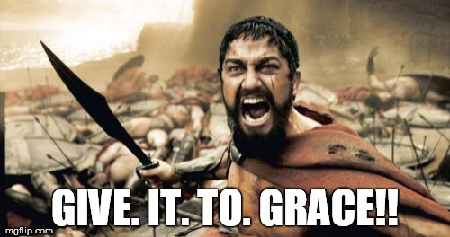 Sparta Leonidas Meme | GIVE. IT. TO. GRACE!! | image tagged in memes,sparta leonidas | made w/ Imgflip meme maker