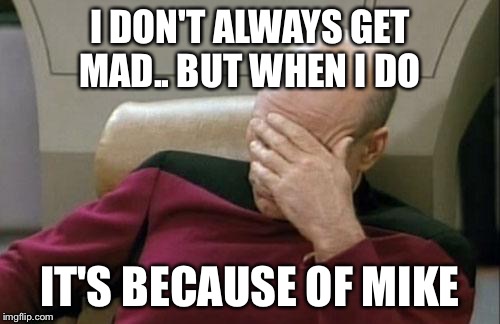 Captain Picard Facepalm | I DON'T ALWAYS GET MAD..
BUT WHEN I DO; IT'S BECAUSE OF MIKE | image tagged in memes,captain picard facepalm | made w/ Imgflip meme maker