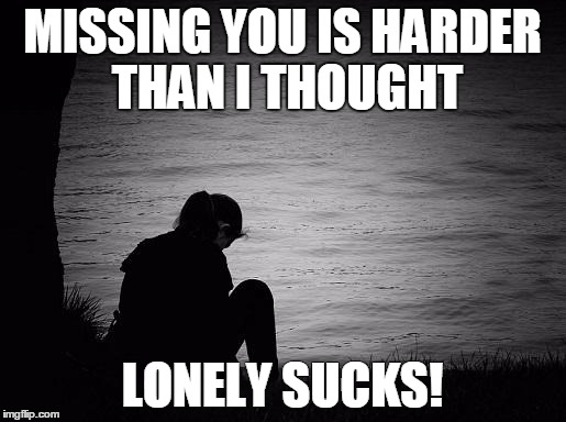Lonely | MISSING YOU IS HARDER THAN I THOUGHT; LONELY SUCKS! | image tagged in lonely | made w/ Imgflip meme maker