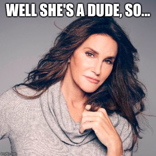 Bruce | WELL SHE'S A DUDE, SO... | image tagged in bruce | made w/ Imgflip meme maker