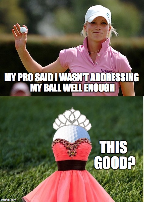 Well, she IS blonde | MY PRO SAID I WASN'T ADDRESSING MY BALL WELL ENOUGH; THIS GOOD? | image tagged in memes,gifs,golf,melissa | made w/ Imgflip meme maker
