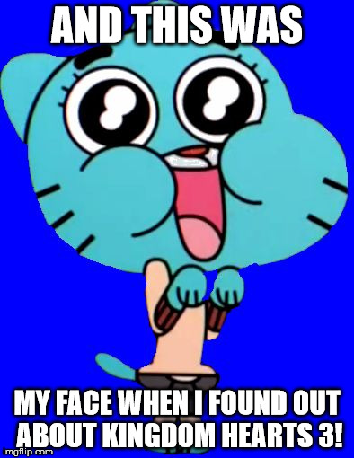Gumball  W. | AND THIS WAS; MY FACE WHEN I FOUND OUT ABOUT KINGDOM HEARTS 3! | image tagged in gumball  w | made w/ Imgflip meme maker