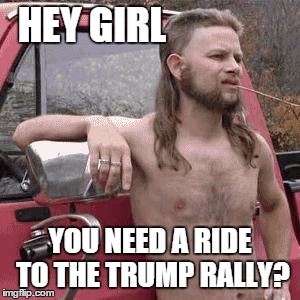 almost redneck | HEY GIRL; YOU NEED A RIDE TO THE TRUMP RALLY? | image tagged in donald trump,trump,trump 2016 | made w/ Imgflip meme maker
