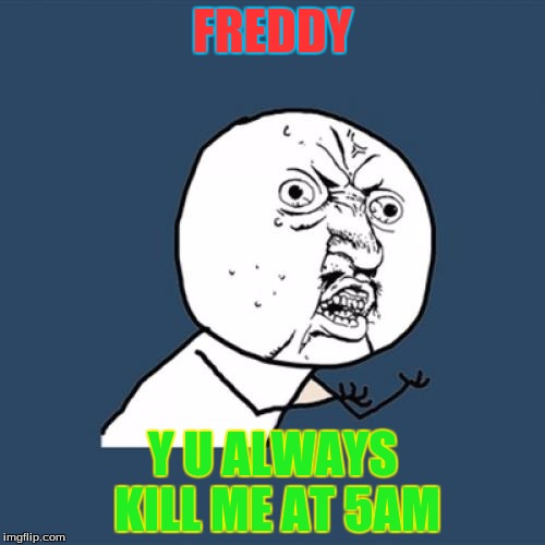 Y U No | FREDDY; Y U ALWAYS KILL ME AT 5AM | image tagged in memes,y u no | made w/ Imgflip meme maker