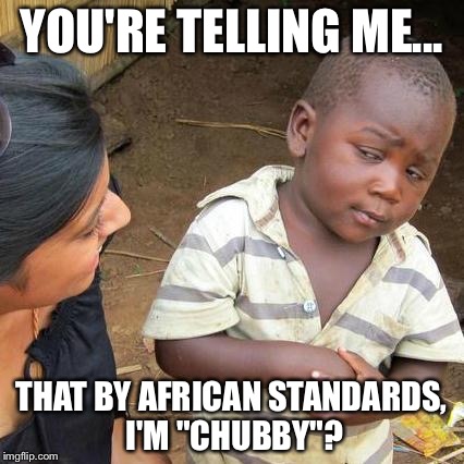 Third World Skeptical Kid Meme | YOU'RE TELLING ME... THAT BY AFRICAN STANDARDS, I'M "CHUBBY"? | image tagged in memes,third world skeptical kid | made w/ Imgflip meme maker