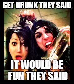 the said it would be fun | GET DRUNK THEY SAID; IT WOULD BE FUN THEY SAID | image tagged in ashley purdy,cc,black veil brides | made w/ Imgflip meme maker