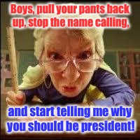 The 6th Grade Presidential race. | Boys, pull your pants back up, stop the name calling, and start telling me why you should be president! | image tagged in angry teacher,president,names | made w/ Imgflip meme maker