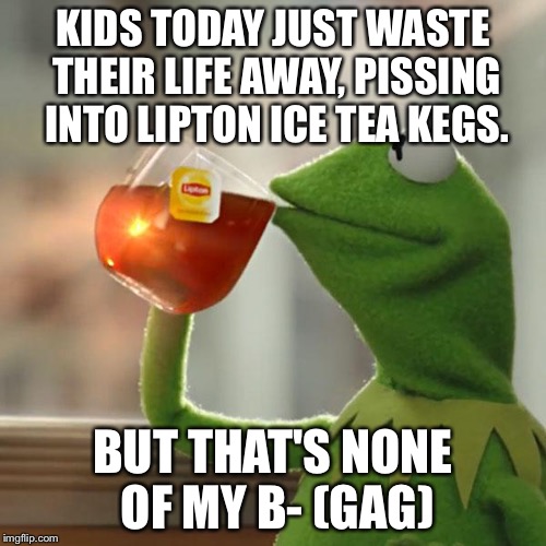 But That's None Of My Business | KIDS TODAY JUST WASTE THEIR LIFE AWAY, PISSING INTO LIPTON ICE TEA KEGS. BUT THAT'S NONE OF MY B- (GAG) | image tagged in memes,but thats none of my business,kermit the frog | made w/ Imgflip meme maker