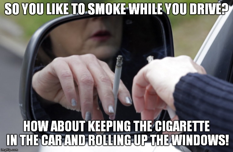 I hate being next to these clowns at a red light! | SO YOU LIKE TO SMOKE WHILE YOU DRIVE? HOW ABOUT KEEPING THE CIGARETTE IN THE CAR AND ROLLING UP THE WINDOWS! | image tagged in car smoking,meme,funny,smoking,driving | made w/ Imgflip meme maker