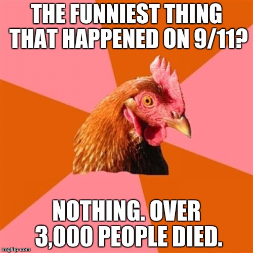 Anti Joke Chicken Meme | THE FUNNIEST THING THAT HAPPENED ON 9/11? NOTHING. OVER 3,000 PEOPLE DIED. | image tagged in memes,anti joke chicken | made w/ Imgflip meme maker