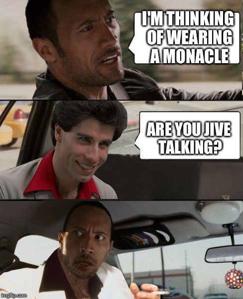 Rock driving Travolta | I'M THINKING OF WEARING A MONACLE ARE YOU JIVE TALKING? | image tagged in rock driving travolta | made w/ Imgflip meme maker