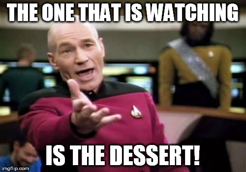 Picard Wtf Meme | THE ONE THAT IS WATCHING IS THE DESSERT! | image tagged in memes,picard wtf | made w/ Imgflip meme maker