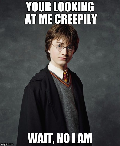 Harry Potter | YOUR LOOKING AT ME CREEPILY; WAIT, NO I AM | image tagged in harry potter | made w/ Imgflip meme maker