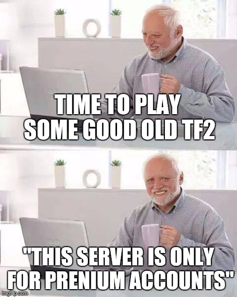 This happened to me once | TIME TO PLAY SOME GOOD OLD TF2; "THIS SERVER IS ONLY FOR PRENIUM ACCOUNTS" | image tagged in memes,hide the pain harold | made w/ Imgflip meme maker