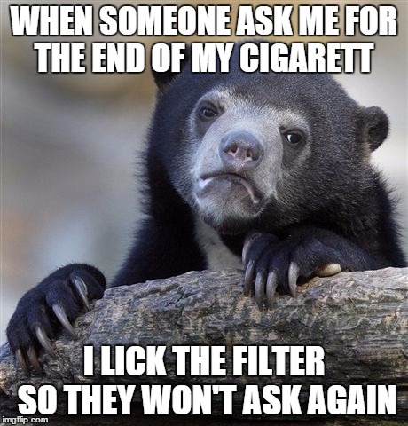 Confession Bear | WHEN SOMEONE ASK ME FOR THE END OF MY CIGARETT; I LICK THE FILTER SO THEY WON'T ASK AGAIN | image tagged in memes,confession bear | made w/ Imgflip meme maker
