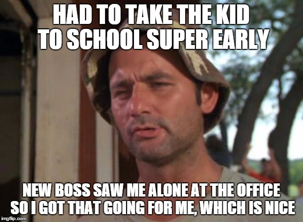 So I Got That Goin For Me Which Is Nice | HAD TO TAKE THE KID TO SCHOOL SUPER EARLY; NEW BOSS SAW ME ALONE AT THE OFFICE SO I GOT THAT GOING FOR ME, WHICH IS NICE | image tagged in memes,so i got that goin for me which is nice,AdviceAnimals | made w/ Imgflip meme maker