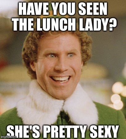 Buddy The Elf | HAVE YOU SEEN THE LUNCH LADY? SHE'S PRETTY SEXY | image tagged in memes,buddy the elf | made w/ Imgflip meme maker