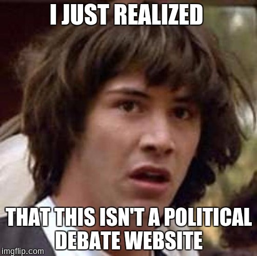 Conspiracy Keanu Meme | I JUST REALIZED; THAT THIS ISN'T A POLITICAL DEBATE WEBSITE | image tagged in memes,conspiracy keanu | made w/ Imgflip meme maker