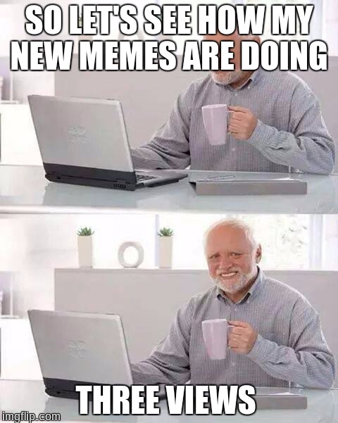 Hide the Pain Harold | SO LET'S SEE HOW MY NEW MEMES ARE DOING; THREE VIEWS | image tagged in memes,hide the pain harold | made w/ Imgflip meme maker