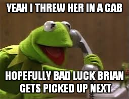 YEAH I THREW HER IN A CAB HOPEFULLY BAD LUCK BRIAN GETS PICKED UP NEXT | made w/ Imgflip meme maker