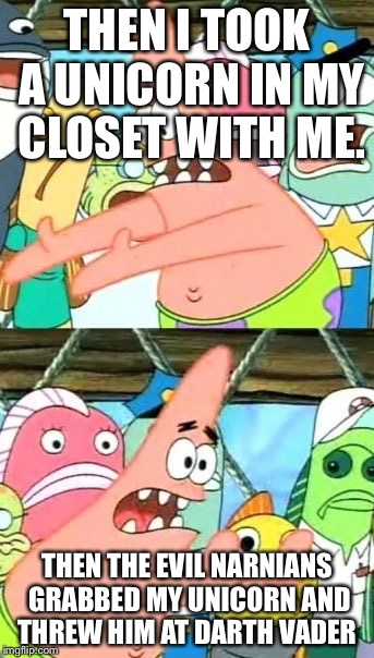 Put It Somewhere Else Patrick Meme | THEN I TOOK A UNICORN IN MY CLOSET WITH ME. THEN THE EVIL NARNIANS GRABBED MY UNICORN AND THREW HIM AT DARTH VADER | image tagged in memes,put it somewhere else patrick | made w/ Imgflip meme maker