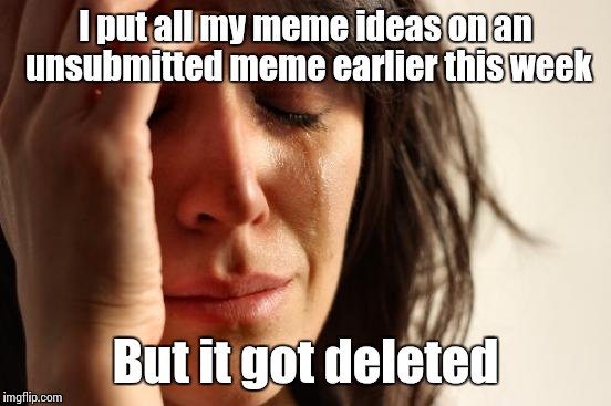 First World Problems | I put all my meme ideas on an unsubmitted meme earlier this week; But it got deleted | image tagged in memes,first world problems | made w/ Imgflip meme maker