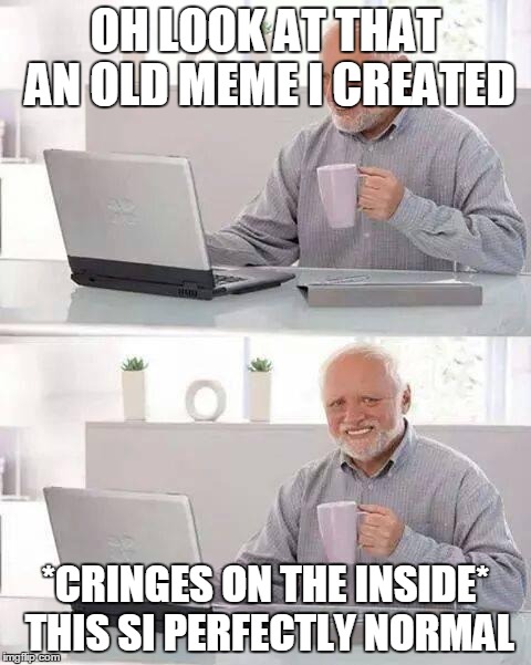 Hide the Pain Harold Meme | OH LOOK AT THAT AN OLD MEME I CREATED; *CRINGES ON THE INSIDE* THIS SI PERFECTLY NORMAL | image tagged in memes,hide the pain harold | made w/ Imgflip meme maker