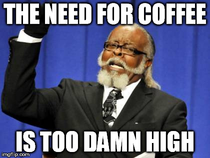 Too Damn High Meme | THE NEED FOR COFFEE IS TOO DAMN HIGH | image tagged in memes,too damn high | made w/ Imgflip meme maker