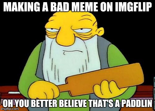 Thats a Paddlin | MAKING A BAD MEME ON IMGFLIP; OH YOU BETTER BELIEVE THAT'S A PADDLIN | image tagged in thats a paddlin | made w/ Imgflip meme maker