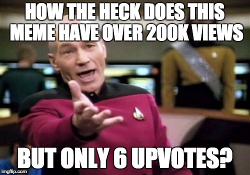 Picard Wtf Meme | HOW THE HECK DOES THIS MEME HAVE OVER 200K VIEWS BUT ONLY 6 UPVOTES? | image tagged in memes,picard wtf | made w/ Imgflip meme maker