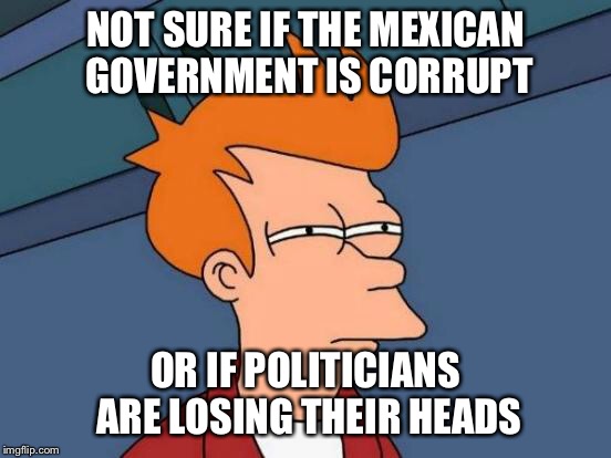 Futurama Fry Meme | NOT SURE IF THE MEXICAN GOVERNMENT IS CORRUPT OR IF POLITICIANS ARE LOSING THEIR HEADS | image tagged in memes,futurama fry | made w/ Imgflip meme maker