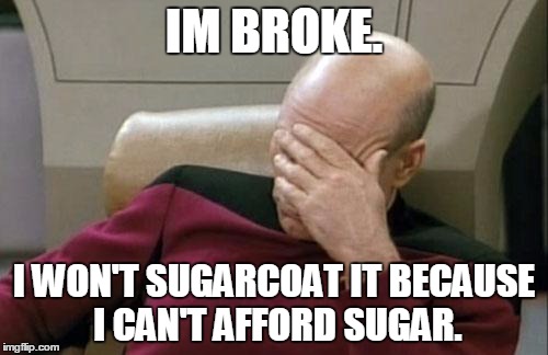 Broken. | IM BROKE. I WON'T SUGARCOAT IT BECAUSE I CAN'T AFFORD SUGAR. | image tagged in memes,captain picard facepalm | made w/ Imgflip meme maker